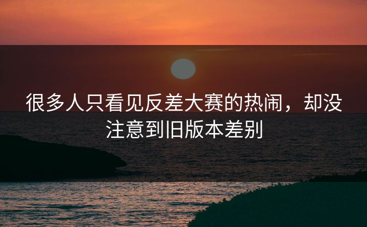 很多人只看见反差大赛的热闹，却没注意到旧版本差别