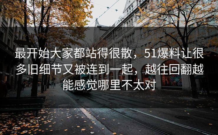 最开始大家都站得很散，51爆料让很多旧细节又被连到一起，越往回翻越能感觉哪里不太对