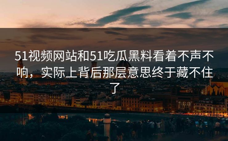 51视频网站和51吃瓜黑料看着不声不响，实际上背后那层意思终于藏不住了