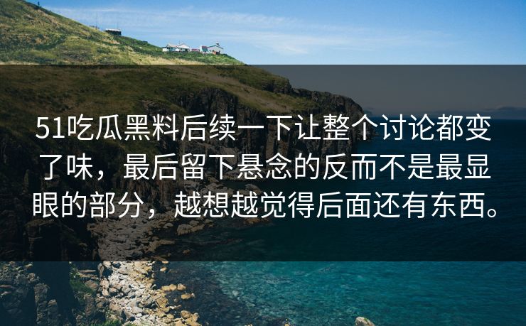 51吃瓜黑料后续一下让整个讨论都变了味，最后留下悬念的反而不是最显眼的部分，越想越觉得后面还有东西。