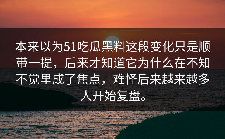 本来以为51吃瓜黑料这段变化只是顺带一提，后来才知道它为什么在不知不觉里成了焦点，难怪后来越来越多人开始复盘。