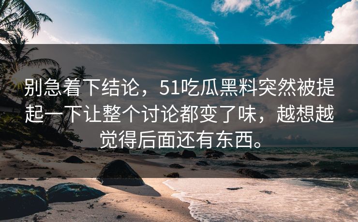 别急着下结论，51吃瓜黑料突然被提起一下让整个讨论都变了味，越想越觉得后面还有东西。