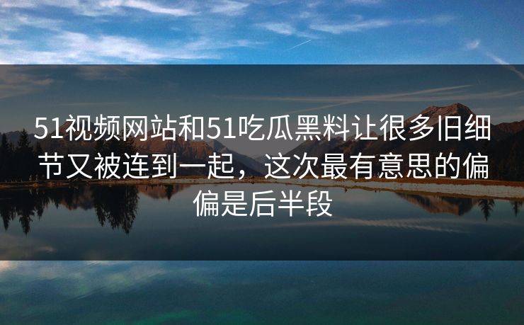 51视频网站和51吃瓜黑料让很多旧细节又被连到一起，这次最有意思的偏偏是后半段