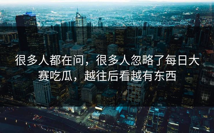 很多人都在问，很多人忽略了每日大赛吃瓜，越往后看越有东西
