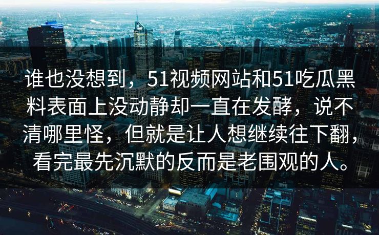 谁也没想到，51视频网站和51吃瓜黑料表面上没动静却一直在发酵，说不清哪里怪，但就是让人想继续往下翻，看完最先沉默的反而是老围观的人。