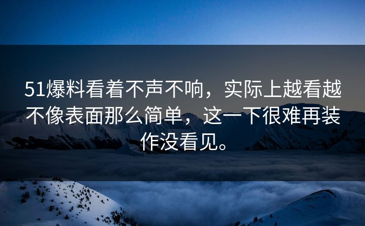 51爆料看着不声不响，实际上越看越不像表面那么简单，这一下很难再装作没看见。