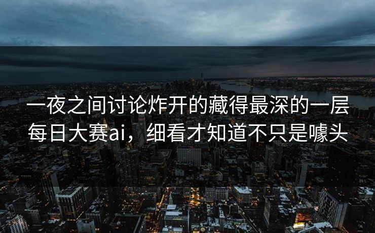 一夜之间讨论炸开的藏得最深的一层每日大赛ai，细看才知道不只是噱头