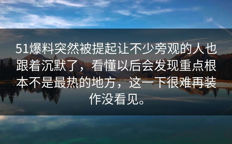 51爆料突然被提起让不少旁观的人也跟着沉默了，看懂以后会发现重点根本不是最热的地方，这一下很难再装作没看见。