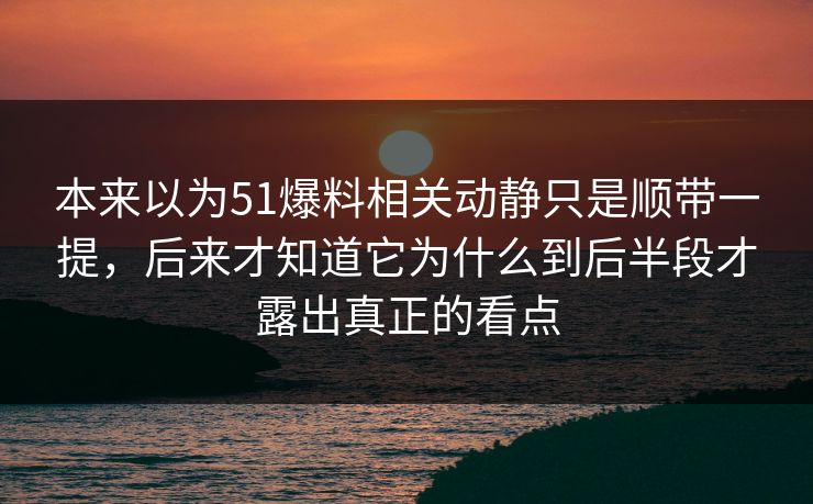 本来以为51爆料相关动静只是顺带一提，后来才知道它为什么到后半段才露出真正的看点