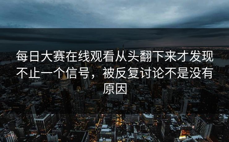 每日大赛在线观看从头翻下来才发现不止一个信号，被反复讨论不是没有原因