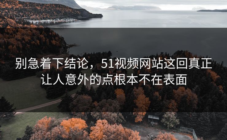 别急着下结论，51视频网站这回真正让人意外的点根本不在表面