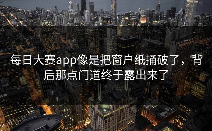 每日大赛app像是把窗户纸捅破了，背后那点门道终于露出来了