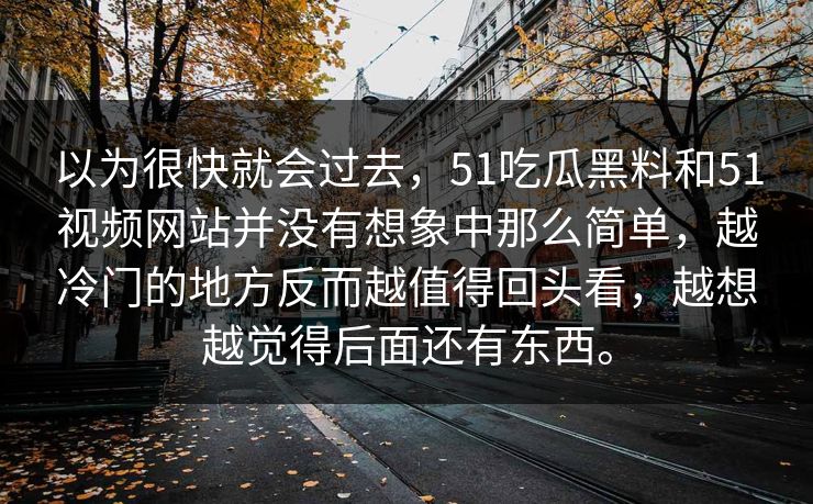 以为很快就会过去，51吃瓜黑料和51视频网站并没有想象中那么简单，越冷门的地方反而越值得回头看，越想越觉得后面还有东西。