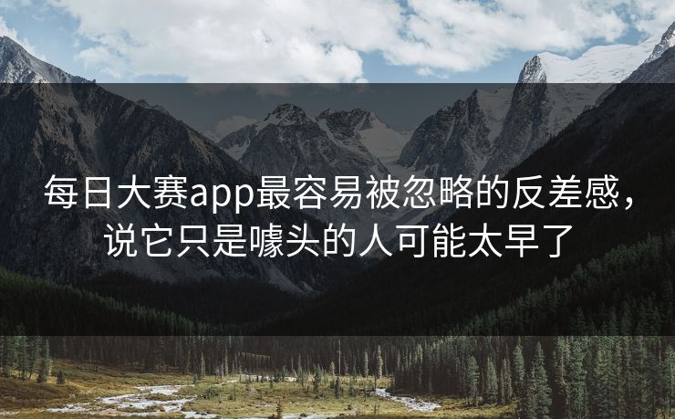 每日大赛app最容易被忽略的反差感，说它只是噱头的人可能太早了