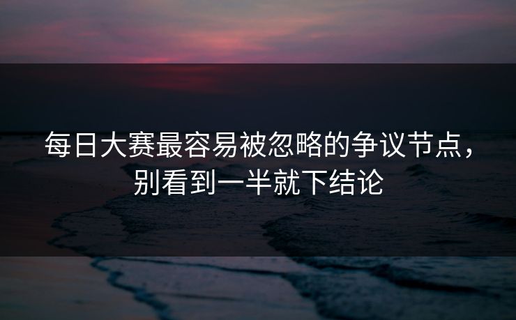 每日大赛最容易被忽略的争议节点，别看到一半就下结论