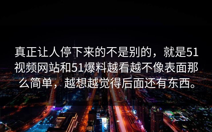 真正让人停下来的不是别的，就是51视频网站和51爆料越看越不像表面那么简单，越想越觉得后面还有东西。