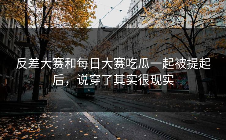 反差大赛和每日大赛吃瓜一起被提起后，说穿了其实很现实