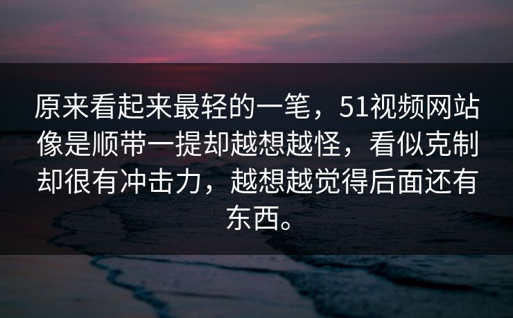 原来看起来最轻的一笔，51视频网站像是顺带一提却越想越怪，看似克制却很有冲击力，越想越觉得后面还有东西。