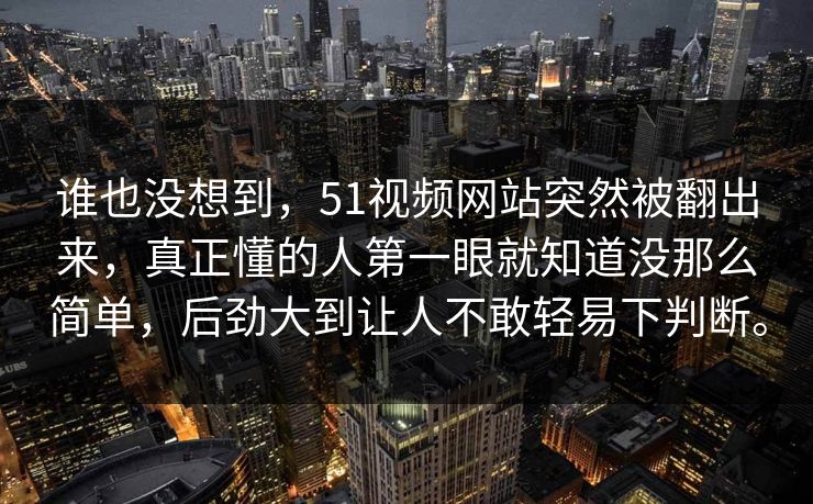 谁也没想到，51视频网站突然被翻出来，真正懂的人第一眼就知道没那么简单，后劲大到让人不敢轻易下判断。