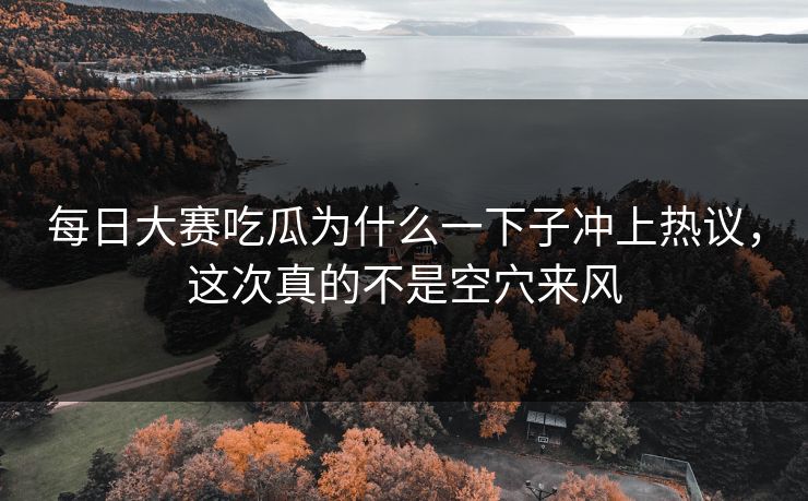 每日大赛吃瓜为什么一下子冲上热议，这次真的不是空穴来风