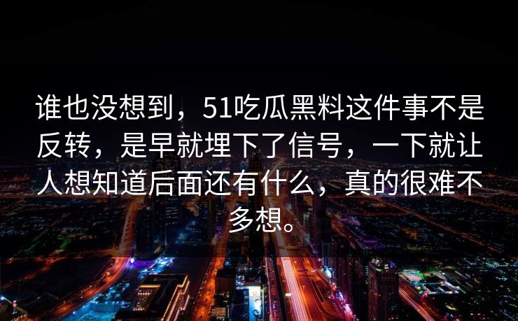 谁也没想到，51吃瓜黑料这件事不是反转，是早就埋下了信号，一下就让人想知道后面还有什么，真的很难不多想。