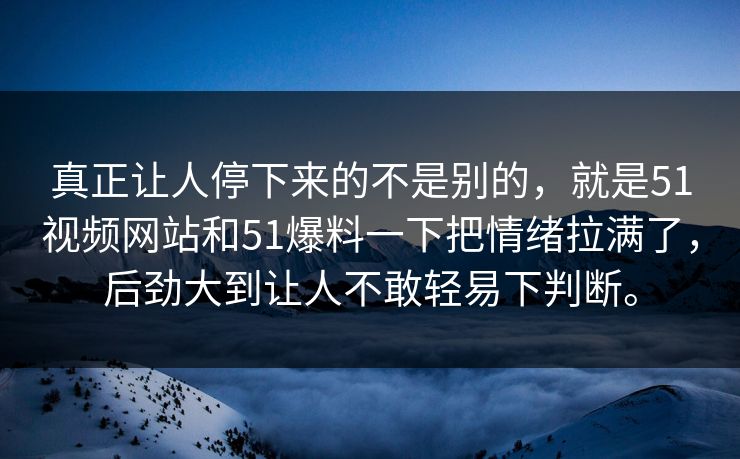 真正让人停下来的不是别的，就是51视频网站和51爆料一下把情绪拉满了，后劲大到让人不敢轻易下判断。