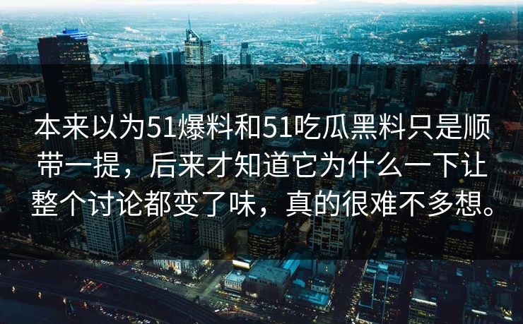 本来以为51爆料和51吃瓜黑料只是顺带一提，后来才知道它为什么一下让整个讨论都变了味，真的很难不多想。