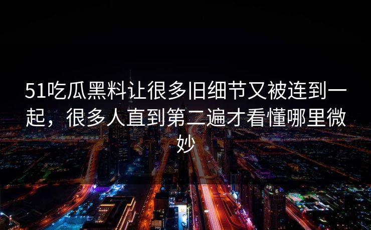 51吃瓜黑料让很多旧细节又被连到一起，很多人直到第二遍才看懂哪里微妙