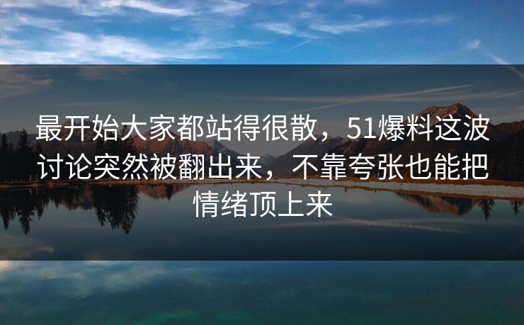 最开始大家都站得很散，51爆料这波讨论突然被翻出来，不靠夸张也能把情绪顶上来