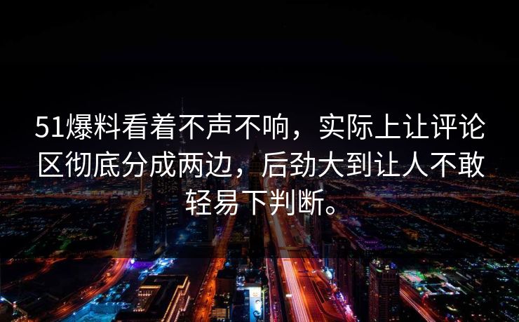 51爆料看着不声不响，实际上让评论区彻底分成两边，后劲大到让人不敢轻易下判断。