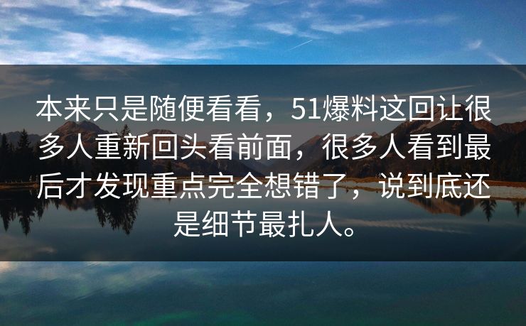 本来只是随便看看，51爆料这回让很多人重新回头看前面，很多人看到最后才发现重点完全想错了，说到底还是细节最扎人。