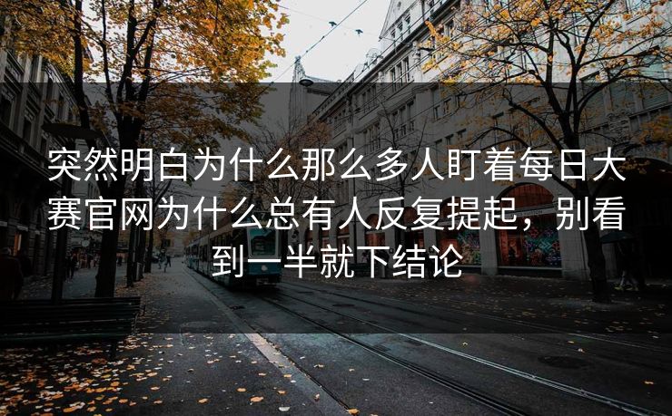 突然明白为什么那么多人盯着每日大赛官网为什么总有人反复提起，别看到一半就下结论