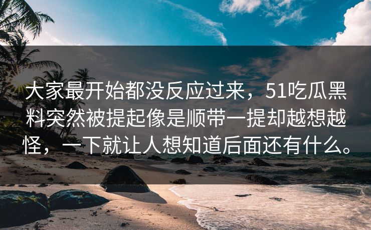 大家最开始都没反应过来，51吃瓜黑料突然被提起像是顺带一提却越想越怪，一下就让人想知道后面还有什么。