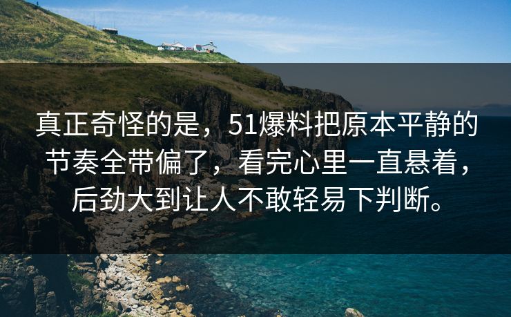真正奇怪的是，51爆料把原本平静的节奏全带偏了，看完心里一直悬着，后劲大到让人不敢轻易下判断。