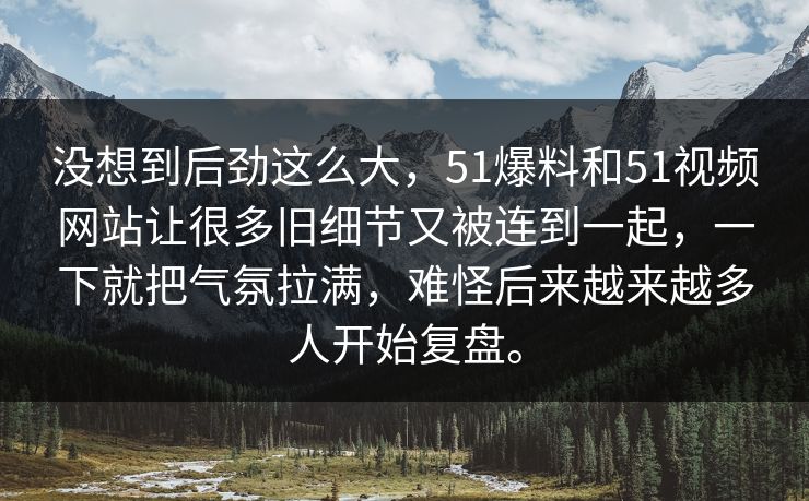 没想到后劲这么大，51爆料和51视频网站让很多旧细节又被连到一起，一下就把气氛拉满，难怪后来越来越多人开始复盘。