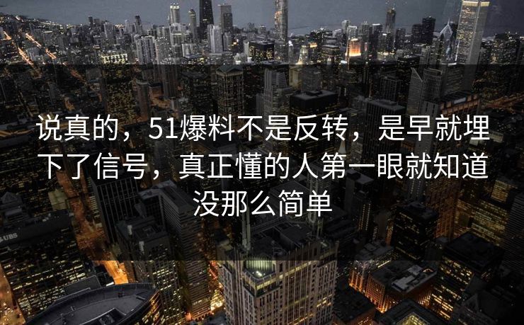 说真的，51爆料不是反转，是早就埋下了信号，真正懂的人第一眼就知道没那么简单