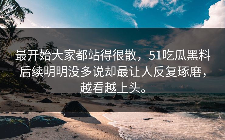 最开始大家都站得很散，51吃瓜黑料后续明明没多说却最让人反复琢磨，越看越上头。