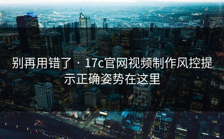 别再用错了 · 17c官网视频制作风控提示正确姿势在这里