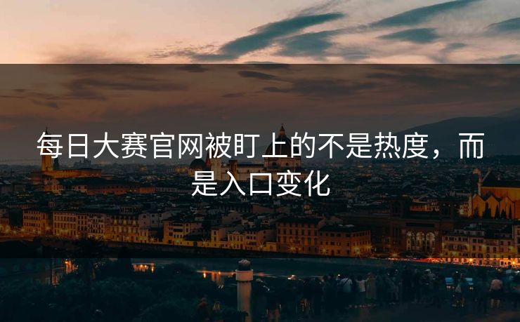 每日大赛官网被盯上的不是热度，而是入口变化