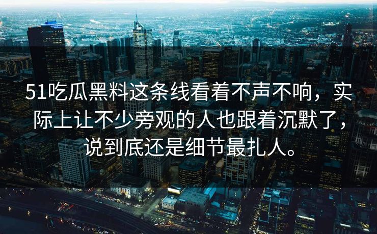 51吃瓜黑料这条线看着不声不响，实际上让不少旁观的人也跟着沉默了，说到底还是细节最扎人。