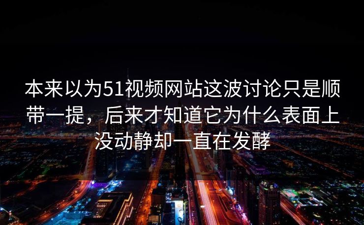 本来以为51视频网站这波讨论只是顺带一提，后来才知道它为什么表面上没动静却一直在发酵