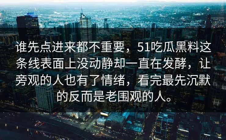 谁先点进来都不重要，51吃瓜黑料这条线表面上没动静却一直在发酵，让旁观的人也有了情绪，看完最先沉默的反而是老围观的人。