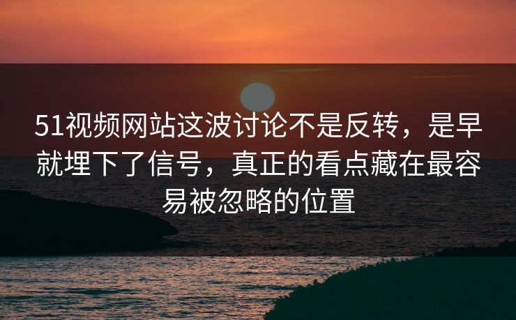 51视频网站这波讨论不是反转，是早就埋下了信号，真正的看点藏在最容易被忽略的位置