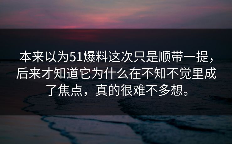 本来以为51爆料这次只是顺带一提，后来才知道它为什么在不知不觉里成了焦点，真的很难不多想。