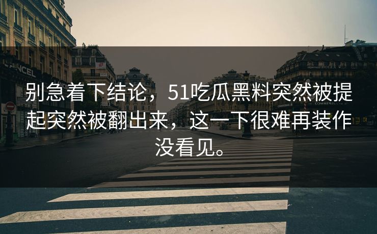 别急着下结论，51吃瓜黑料突然被提起突然被翻出来，这一下很难再装作没看见。