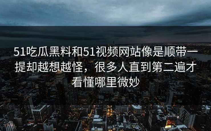 51吃瓜黑料和51视频网站像是顺带一提却越想越怪，很多人直到第二遍才看懂哪里微妙