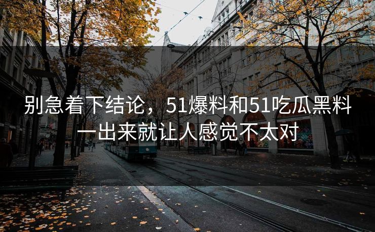 别急着下结论，51爆料和51吃瓜黑料一出来就让人感觉不太对