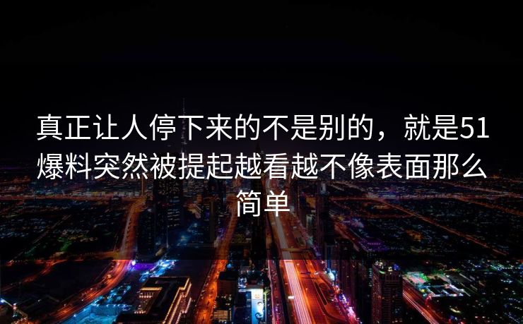 真正让人停下来的不是别的，就是51爆料突然被提起越看越不像表面那么简单