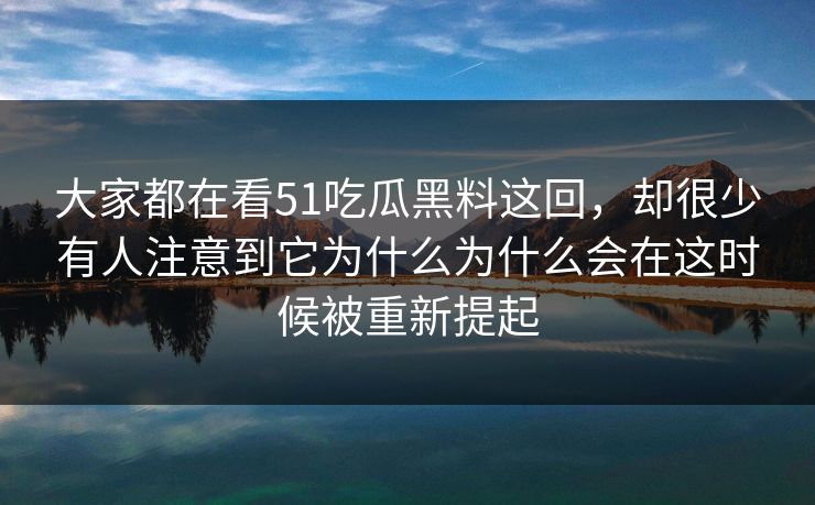 大家都在看51吃瓜黑料这回，却很少有人注意到它为什么为什么会在这时候被重新提起