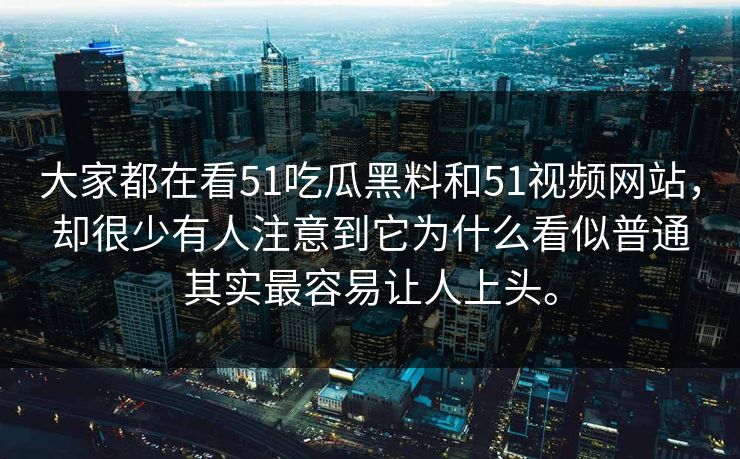 大家都在看51吃瓜黑料和51视频网站，却很少有人注意到它为什么看似普通其实最容易让人上头。